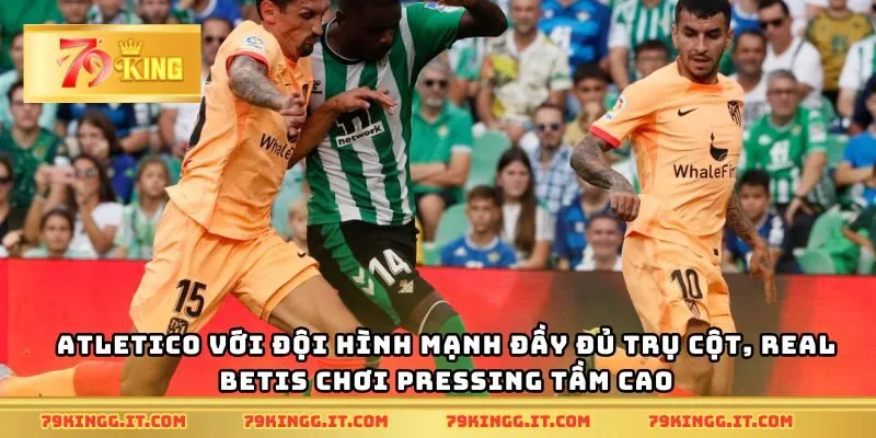 Atletico với đội hình mạnh đầy đủ trụ cột, Real Betis chơi pressing tầm cao