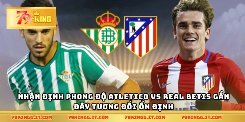 Nhận định phong độ Atletico vs Real Betis gần đây tương đối ổn định