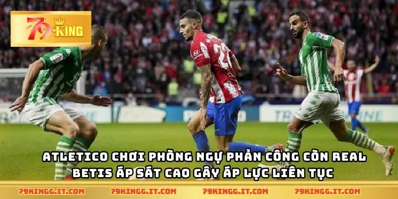 Atletico chơi phòng ngự phản công còn Real Betis áp sát cao gây áp lực liên tục