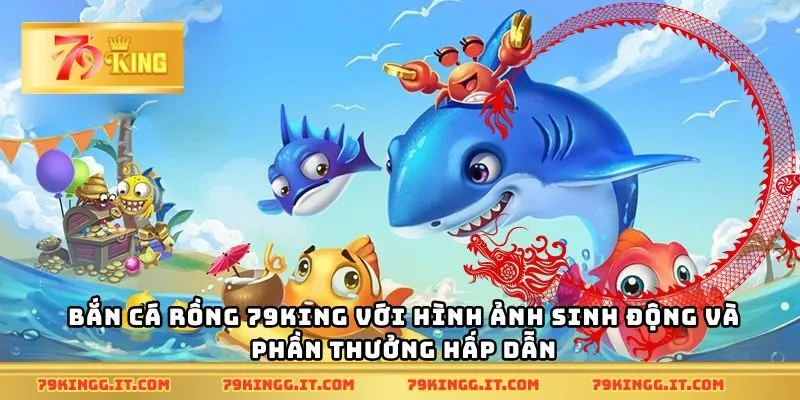 Bắn cá rồng 79King với hình ảnh sinh động và phần thưởng hấp dẫn