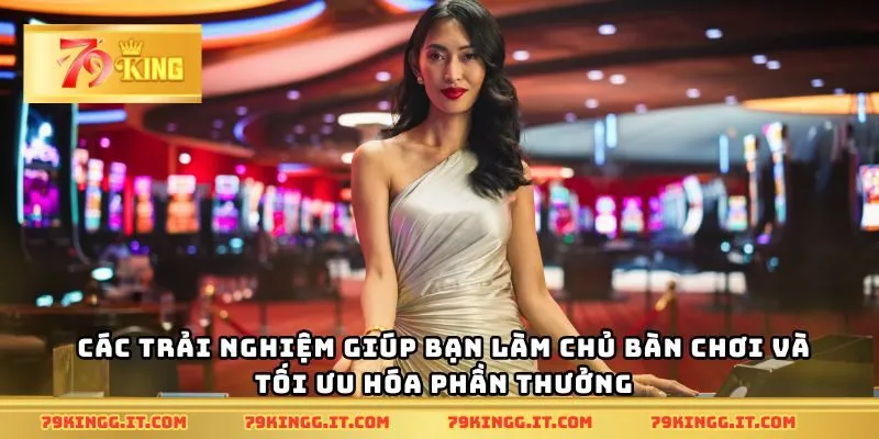 Các trải nghiệm giúp bạn làm chủ bàn chơi và tối ưu hóa phần thưởng