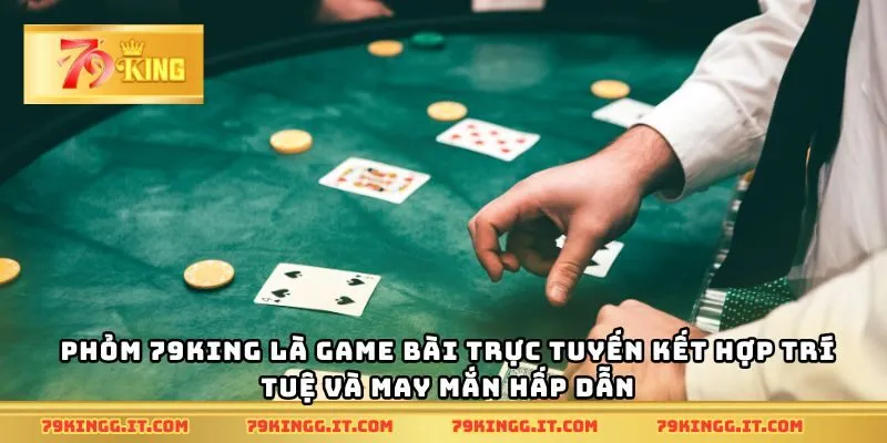 Phỏm 79King là game bài trực tuyến kết hợp trí tuệ và may mắn hấp dẫn