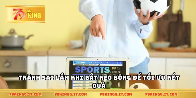 Tránh sai lầm khi bắt kèo bóng để tối ưu kết quả